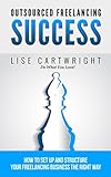 Outsourced Freelancing Success: How to Set Up and Structure Your Freelancing Business the Right Way! (OFS Guide Series Book 4)