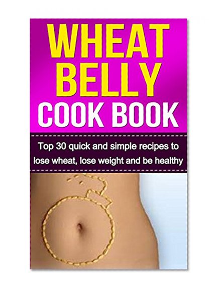 Wheat Belly: Wheat Belly Cookbook- 30 Best Wheat Belly Diet and Wheat Belly Recipes to Lose Wheat, Lose Weight, and Be Healthy (Wheat Belly, Wheat Belly ... Belly Recipes, Wheat Belly Book, Wheat)