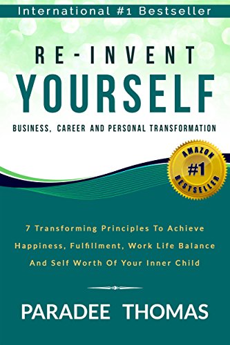 Re-Invent Yourself; Business, Career and Personal Transformation: 7 Transforming Principles to Increase Happiness, Work-Life Balance and the Self-Worth ... Inner Child (Reinventing Yourself Book 1)
