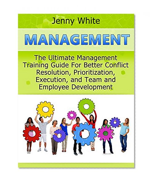 Management: The Ultimate Management Training Guide For Better Conflict Resolution, Prioritization, Execution, and Team and Employee Development (Management books, time management, project management)