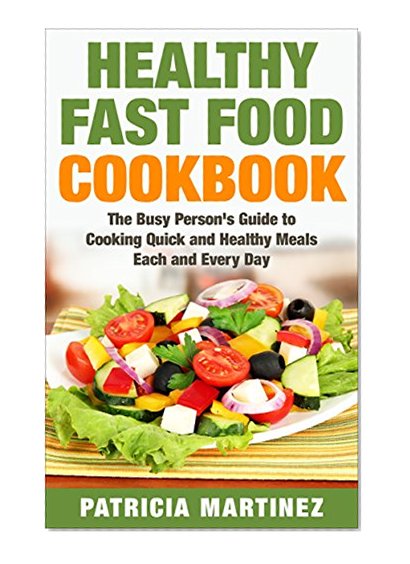 Healthy Fast Food Cookbook: The Busy Person's Guide to Cooking Quick and Healthy Meals Each and Every Day
