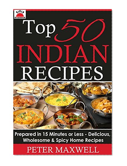 Top 50 Indian Recipes - Authentic Indian Cookbook: Prepared in 15 Minutes or Less - Delicious, Wholesome, & Spicy Indian Meals for All Skill Levels - Plus EXTRA Variations & Nutrition Facts
