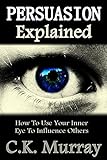 Persuasion Explained - How to Use Your Inner Eye to Influence Others: Subconscious Mind, Influence, Power, Charisma, Transpersonal, Communication Skills