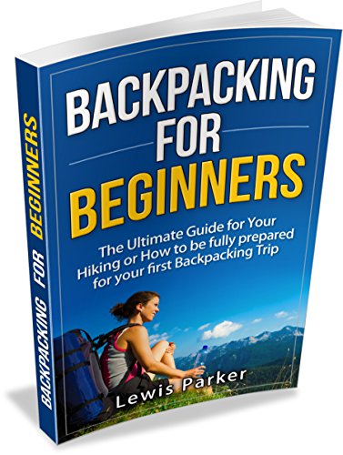 Backpacking for Beginners: The Ultimate Guide for Your Hiking or How to be Fully Prepared for Your First Backpacking Trip (Quick Start Guide, Backpacking Light, Essential Hiking, Backpacking Gear)