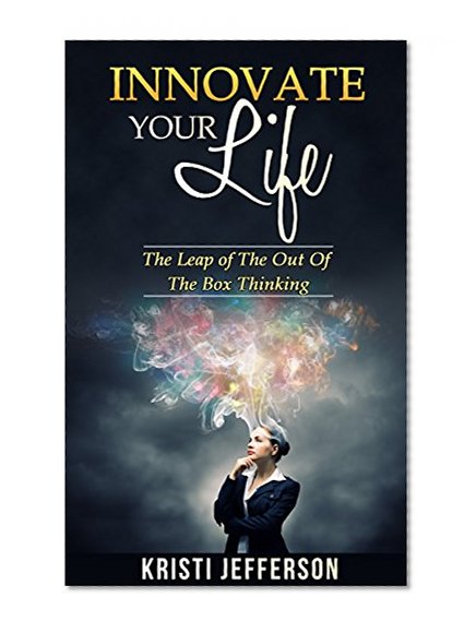 Innovate Your Life: The Leap of the Out of The Box Thinking (Manage Your Day to Day - Life Management - Mind control - Organize Your Time - Time Management Book 2)