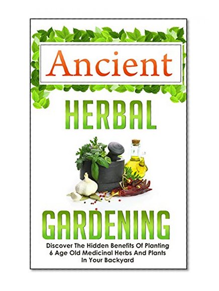Ancient Herbal Gardening - Discover The Hidden Benefits Of 6 Age Old Medicinal Herbs And Plants In Your Backyard (Herbal Gardening, DIY Herbal Gardening, ... Gardening, Container Gardening, Book 7)