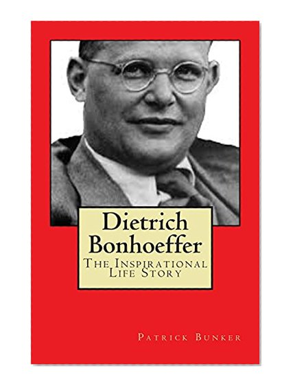 Dietrich Bonhoeffer: The Inspirational Life Story of Dietrich Bonhoeffer; Peace Activist, Preacher, and World War II Hero