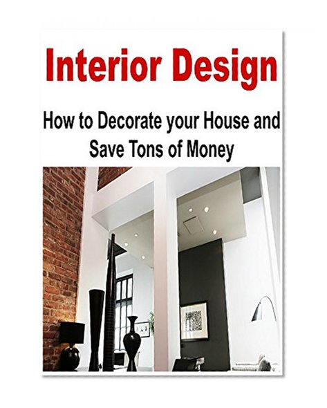 Interior Design: How to Decorate your House and Save Tons of Money: (Interior Design - Tiny House Living - House Plans - House Decor)