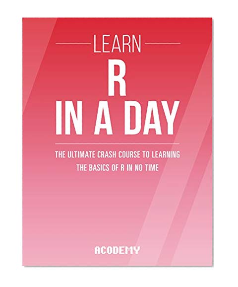 R Programming: Learn R Programming In A DAY! - The Ultimate Crash Course to Learning the Basics of R Programming Language In No Time (R, R Programming, ... Course, R Programming Development Book 1)