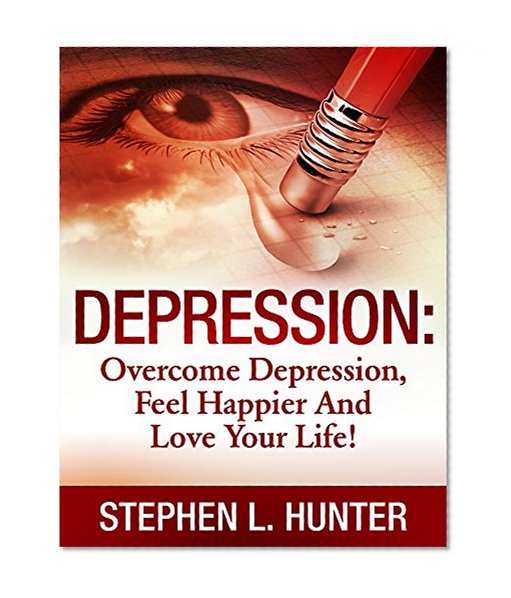 Depression: Overcome Depression, Feel Happier And Love Your Life! (Depression, depression and anxiety, depression self help, depression cure, depression treatment, depression books, depressed Book 1)