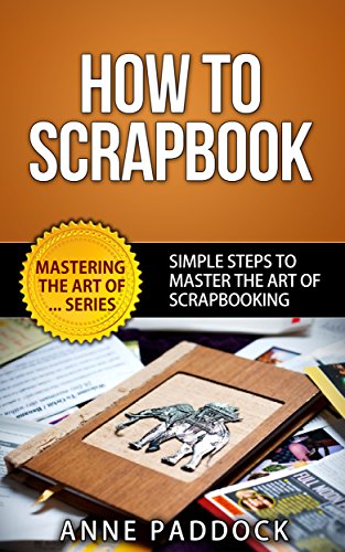 How To Scrapbook - Simple Steps To Master The Art Of Scrapbooking (Mastering The Art Of... Series 4)
