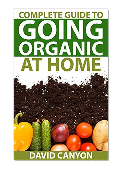 Complete Guide To Going Organic At Home: Heirloom Seeds, Seed Saving, Pest Contr: Heirloom Seeds, Seed Saving, Pest Control, Drying Herbs, Organic Recipes, ... (Home Organic Gardening Guides Book 1)