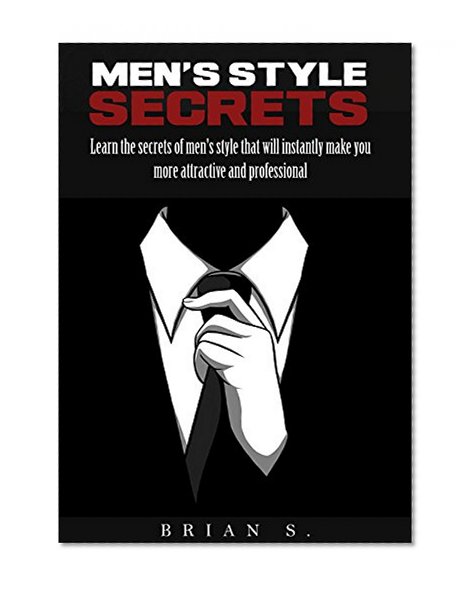 Men's Style: Learn the Secrets of Men's Style That Will Instantly Make You Professional & Attractive (men,style,Grooming,alpha,male,fitness,sexy)