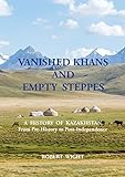 VANISHED KHANS AND EMPTY STEPPES A HISTORY OF KAZAKHSTAN: From Pre-History to Post-Independence