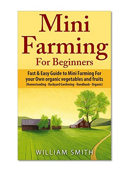 Mini Farming for Beginners: Fast & Easy Guide to Mini Farming For your own organic vegetables and fruits (Homesteading - Backyard Gardening - Handbook - Organic)