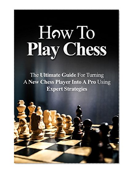 How To Play Chess For Beginners: The Ultimate Guide For Turning a New Chess Player Into a Pro Using Expert Strategies (Chess Tactics, Chess Openings, Chess Tips, Chess Strategy)