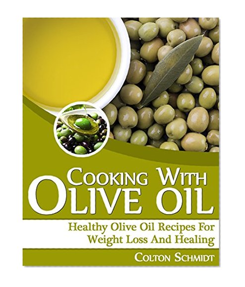 Cooking With Olive Oil (Healthy Olive Oil Recipes for Weight Loss and Healing): (Lower Cholesterol and Blood Pressure, Prevent Heart Disease and Cancer :: Olive Oil Cookbook)