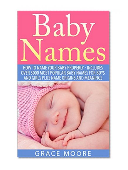 Baby Names: How To Name Your Baby Properly - Includes over 3000 Most Popular Baby Names for Boys And Girls Plus Name Origins And Meanings (Baby Names, Baby Names 2015, Baby Names With Meanings)