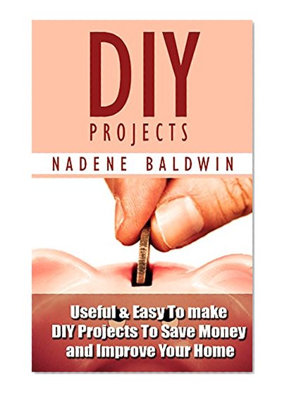 DIY Projects. 13 Useful & Easy To Make DIY Projects To Save Money & Improve Your Home!: (DIY Projects Books, diy projects, diy projects free)