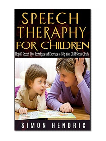 Speech Therapy for Children: Helpful Speech Tips, Techniques and Exercises to Help Your Child Speak Clearly (Speech Techniques,Speech Exercises)