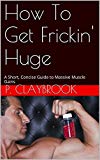 How To Get Frickin' Huge: A Short, Concise Guide to Massive Muscle Gains