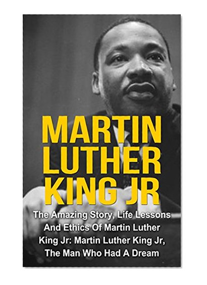 Martin Luther King Jr: The Amazing Story, Life Lessons And Ethics Of Martin Luther King Jr: Martin Luther King Jr - The Man Who Had A Dream (Martin Luther ... Jr Lessons, Martin Luther King Jr Quotes,)