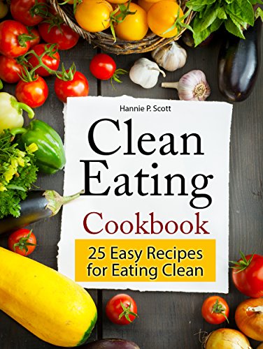 Clean Eating Cookbook: Delicious and Easy Clean Eating Recipes: 25 Easy Recipes for Clean Eating (Clean Eating Cookbooks)