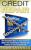 Credit Repair: The Complete Step-to-step Guide To Raise Your Credit Score Quickly And Control of Your Financial Life (Credit Repair Secrets, Credit Repair Tips, Fix Bad Credit)