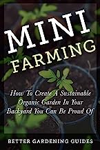 Mini Farming: How to Create a Sustainable Organic Garden in Your Backyard You Can Be Proud Of (Square Foot Gardening, Small Space Gardening, Mini Farming For Beginners)