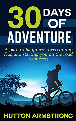 30 Days Of Adventure: A Path To Happiness, Overcoming Fear, And Starting You On The Road To Success