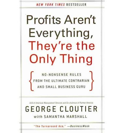 [ Profits Aren't Everything, They're the Only Thing: No-Nonsense Rules from the Ultimate Contrarian and Small Business Guru BY Cloutier, George ( Author ) ] { Paperback } 2014