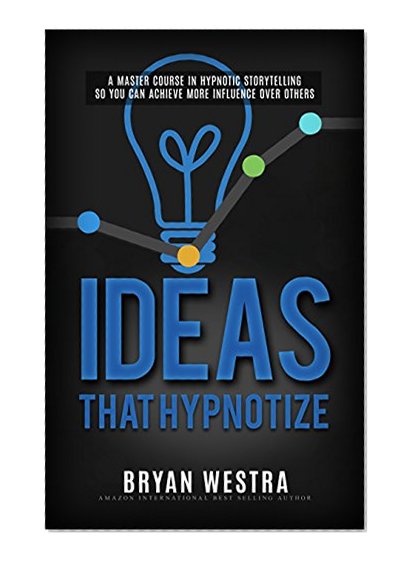 Ideas That Hypnotize: A Master Course In Hypnotic Storytelling So You Can Achieve More Influence Over Others