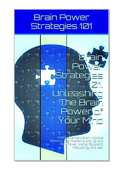 Brain Power 101. Brain Training and Unleashing The Brain Power of Your Mind: Improve Concentration, Improve Memory, Cognitive Skills, and I.Q. And Brain ... brain power, brain power tips Book 3)