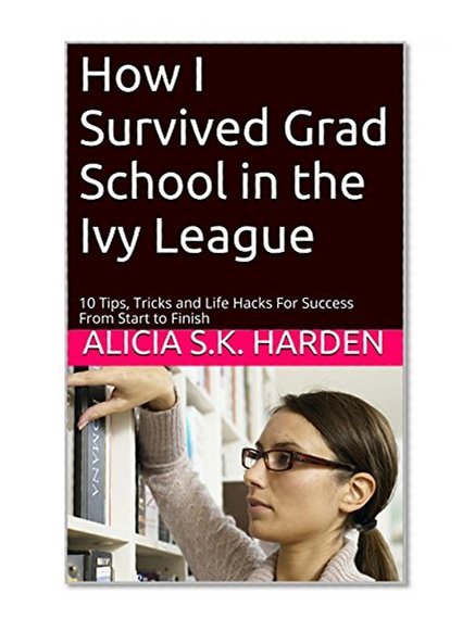 How I Survived Grad School in the Ivy League: 10 Tips, Tricks and Life Hacks For Success From Start to Finish (How I Survived Series)