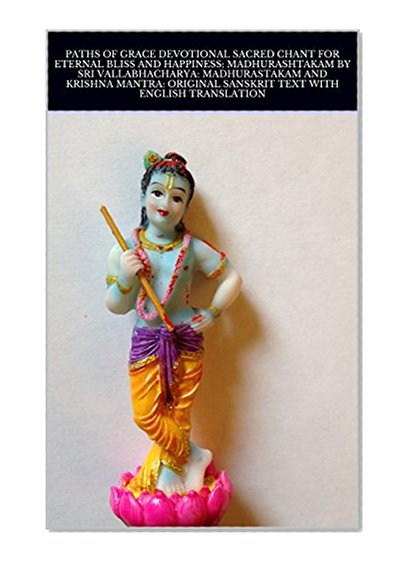 PATHS OF GRACE DEVOTIONAL SACRED CHANT FOR ETERNAL BLISS AND HAPPINESS: MADHURASHTAKAM BY SRI VALLABHACHARYA: MADHURASTAKAM AND KRISHNA MANTRA: ORIGINAL SANSKRIT TEXT WITH ENGLISH TRANSLATION