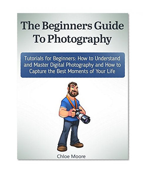 The Beginners Guide To Photography: Tutorials for Beginners: How to Understand and Master Digital Photography and How to Capture the Best Moments of Your ... for beginners, photography business)