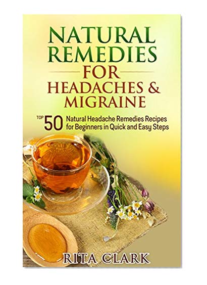 Natural Remedies for Headaches and Migraine: Top 50 Natural Headache Remedies Recipes for Beginners in Quick and Easy Steps (Natural Remedies - Natural ... Remedies - Alternative Remedies Book 3)