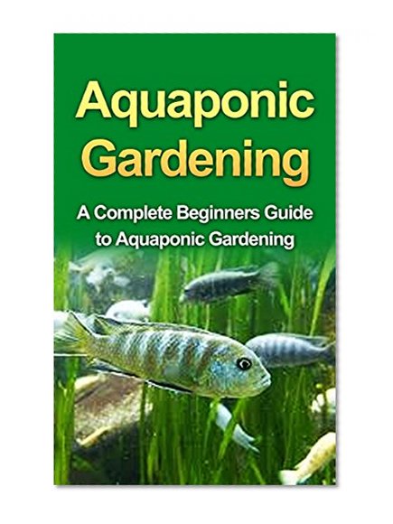 Aquaponics: Aquaponic Gardening for Beginners: A Complete Step by Step Guide to Grow Aquaponics at Home (:  Aquaponics, Aquaponics Gardening, Aquaponics ... for Beginners,  Hydroponics, Aqua)