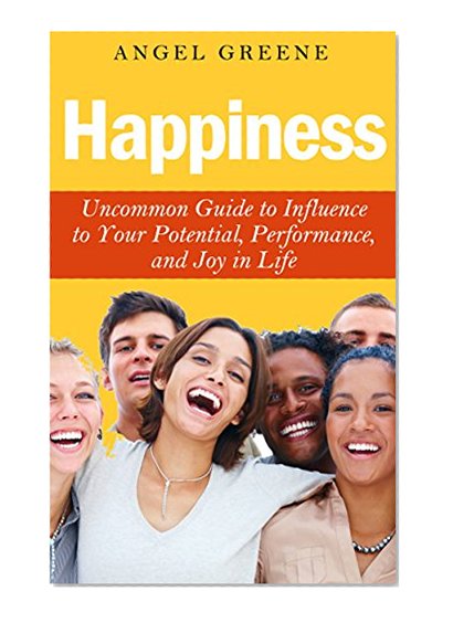 Happiness: Uncommon Guide to Influence to Your Potential, Performance, and Joy in Life (Happiness by Design, Happiness Project, Happiness for Dummies, ... How to Be Happy, Depressed, Sadness)