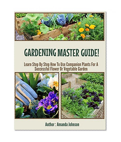 Gardening  : Master Guide!: Learn Step By Step How To Use Companion Plants For A Successful Flower Or Vegetable Garden (Gardening,companions gardening,container ... guide by Amanda Johnson B Book 3)