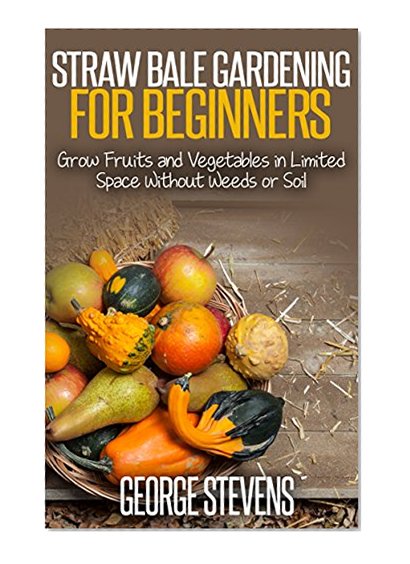 Straw Bale Gardening For Beginners: Grow Fruits and Vegetables in Limited Space Without Weeds or Soil