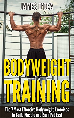 Bodyweight Training: The 7 Most Effect Bodyweight Exercises To Build Muscle And Burn Fat Fast (BONUS: 7 Weight Loss Secrets Included, Calisthenics, Bodyweight Workout,)