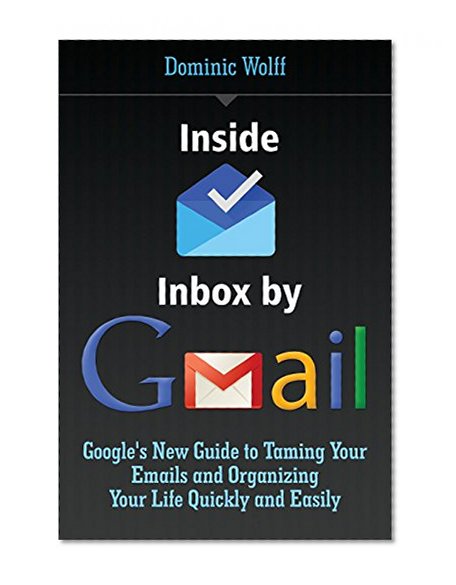 Inside Inbox by Gmail: Google's New Guide to Taming Your Emails and Organizing Your Life Quickly and Easily