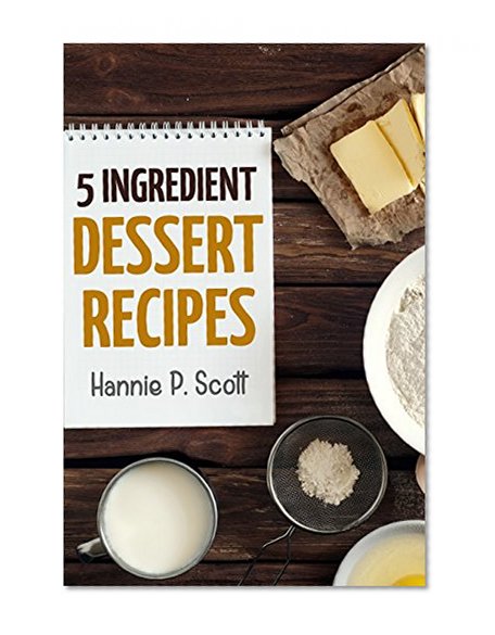 Desserts in 5 Ingredients (Easy Dessert Recipes): Dessert Cookbook - Dessert Recipes - 5 Ingredient Desserts (Quick and Easy Cooking Series)
