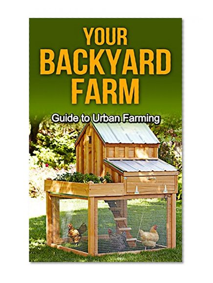 Your Backyard Farm: Guide to Urban Farming (Gardening, Backyard Farming, Backyard Chickens, Backyard Farm, Mini Farming, How To Raise Chickens, Urban Farming)