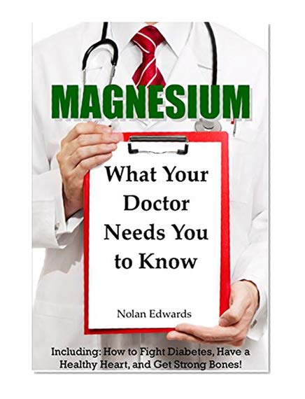 Book Cover Magnesium: What Your Doctor Needs You To Know: Including: How to Fight Diabetes, Have a Healthy Heart, and Get Strong Bones!
