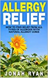 Allergy Relief: How to Find Relief from All Types of Allergies with Natural Allergy Cures (Allergies, Allergy, Allergy Relief, Relief from Allergies) (Natural Remedies Book 1)