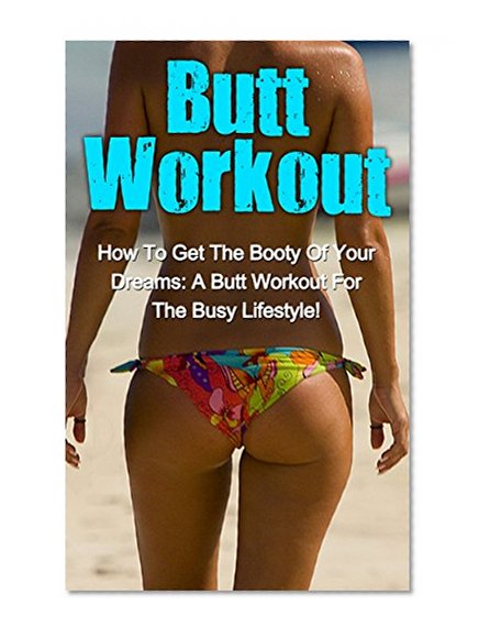 Butt Workout: How To Get The Booty Of Your Dreams: A Butt Workout For The Busy Lifestyle! (Butt Workout Series, Butt Workout, Bodybuilding For Women, Butt ... Butt Workout Guide, Butt Workout Plan)