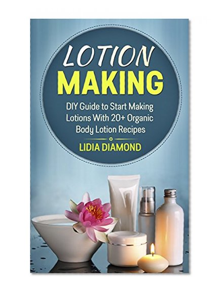 Lotion Making: DIY Guide to Start making Lotions With 20+ Organic Body Lotion Recipes (Lotion Making, Body Lotions, Body Lotion Recipes, Organic, Lotion Making for Beginners)
