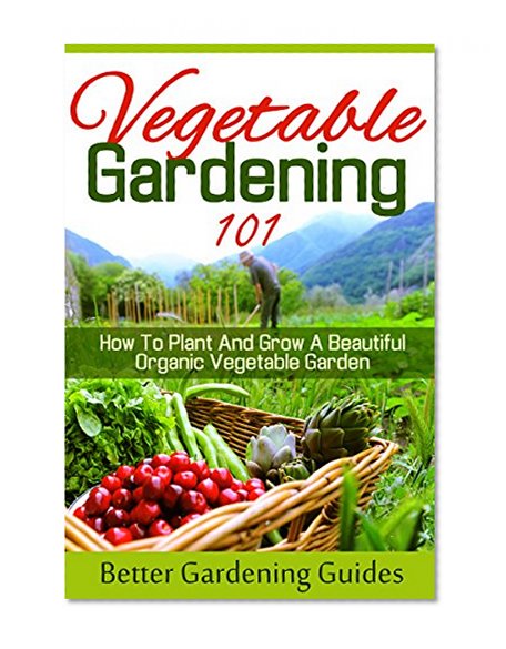 Vegetable Gardening 101: How To Plant And Grow A Beautiful, Organic Vegetable Garden (Organic Gardening Tips, Easy Vegetable Gardening, Growing Vegetables)